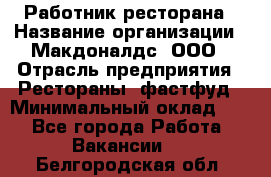 Работник ресторана › Название организации ­ Макдоналдс, ООО › Отрасль предприятия ­ Рестораны, фастфуд › Минимальный оклад ­ 1 - Все города Работа » Вакансии   . Белгородская обл.